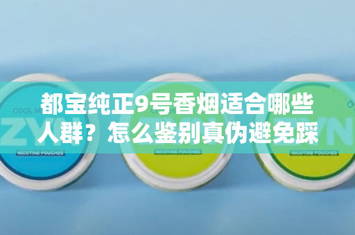 都宝纯正9号香烟适合哪些人群？怎么鉴别真伪避免踩坑？